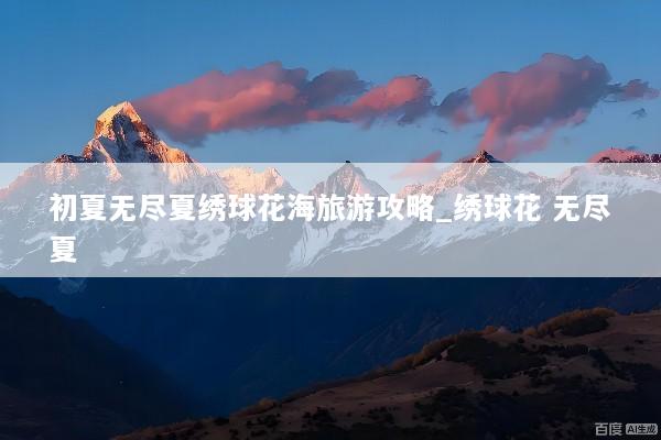 初夏无尽夏绣球花海旅游攻略_绣球花 无尽夏