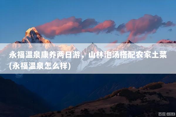 永福温泉康养两日游，山林泡汤搭配农家土菜(永福温泉怎么样)