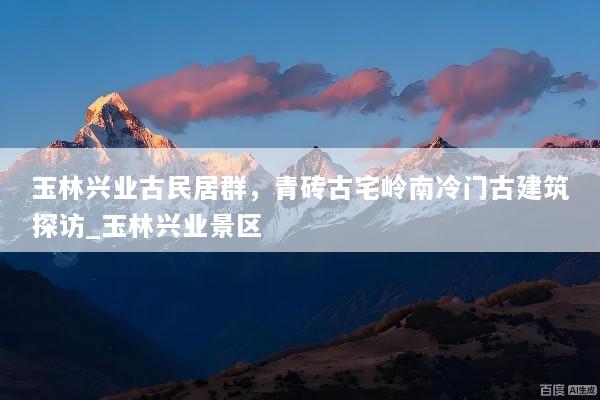 玉林兴业古民居群，青砖古宅岭南冷门古建筑探访_玉林兴业景区
