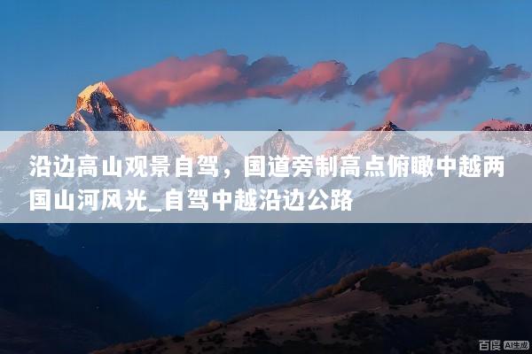 沿边高山观景自驾，国道旁制高点俯瞰中越两国山河风光_自驾中越沿边公路