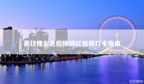 塞拉隆彩色阶梯网红拍照打卡指南
