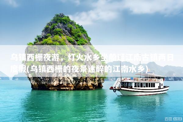乌镇西栅夜游，灯火水乡坐船逛江南古镇两日度假(乌镇西栅的夜景迷醉的江南水乡)