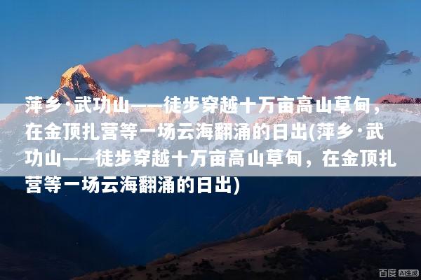 萍乡·武功山——徒步穿越十万亩高山草甸，在金顶扎营等一场云海翻涌的日出(萍乡·武功山——徒步穿越十万亩高山草甸，在金顶扎营等一场云海翻涌的日出)