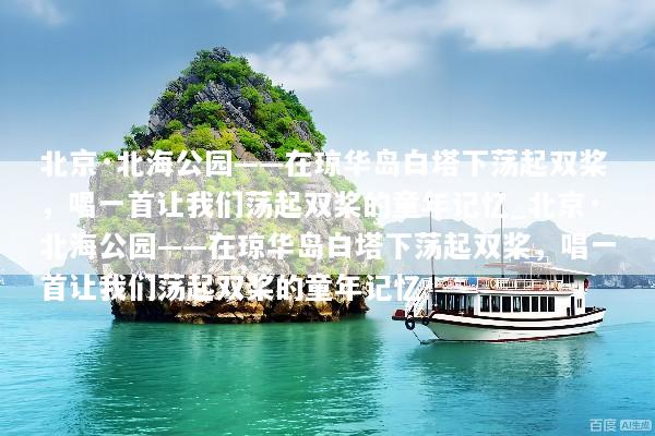 北京·北海公园——在琼华岛白塔下荡起双桨，唱一首让我们荡起双桨的童年记忆_北京·北海公园——在琼华岛白塔下荡起双桨，唱一首让我们荡起双桨的童年记忆