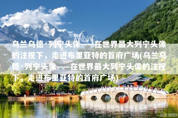 乌兰乌德·列宁头像——在世界最大列宁头像的注视下，走进布里亚特的首府广场(乌兰乌德·列宁头像——在世界最大列宁头像的注视下，走进布里亚特的首府广场)