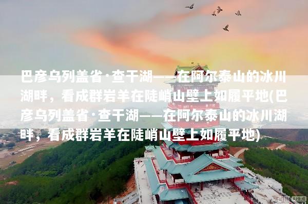 巴彦乌列盖省·查干湖——在阿尔泰山的冰川湖畔，看成群岩羊在陡峭山壁上如履平地(巴彦乌列盖省·查干湖——在阿尔泰山的冰川湖畔，看成群岩羊在陡峭山壁上如履平地)