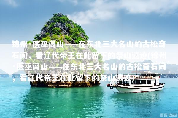 锦州·医巫闾山——在东北三大名山的古松奇石间，看辽代帝王在此留下的祭山遗迹(锦州·医巫闾山——在东北三大名山的古松奇石间，看辽代帝王在此留下的祭山遗迹)