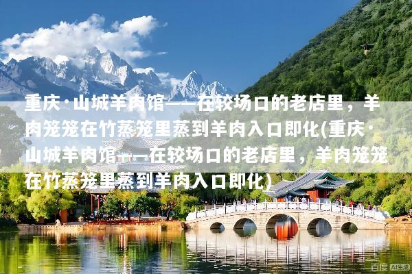 重庆·山城羊肉馆——在较场口的老店里，羊肉笼笼在竹蒸笼里蒸到羊肉入口即化(重庆·山城羊肉馆——在较场口的老店里，羊肉笼笼在竹蒸笼里蒸到羊肉入口即化)