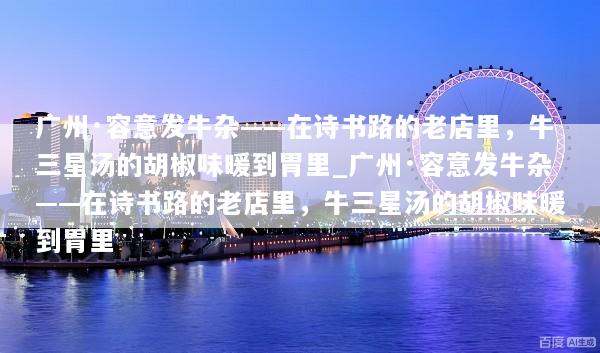 广州·容意发牛杂——在诗书路的老店里，牛三星汤的胡椒味暖到胃里_广州·容意发牛杂——在诗书路的老店里，牛三星汤的胡椒味暖到胃里
