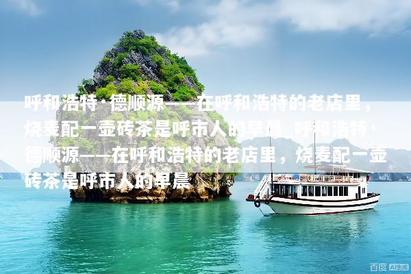 呼和浩特·德顺源——在呼和浩特的老店里，烧麦配一壶砖茶是呼市人的早晨_呼和浩特·德顺源——在呼和浩特的老店里，烧麦配一壶砖茶是呼市人的早晨