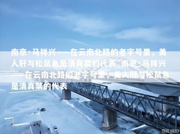 南京·马祥兴——在云南北路的老字号里，美人肝与松鼠鱼是清真菜的代表_南京·马祥兴——在云南北路的老字号里，美人肝与松鼠鱼是清真菜的代表