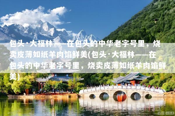 包头·大福林——在包头的中华老字号里，烧卖皮薄如纸羊肉馅鲜美(包头·大福林——在包头的中华老字号里，烧卖皮薄如纸羊肉馅鲜美)