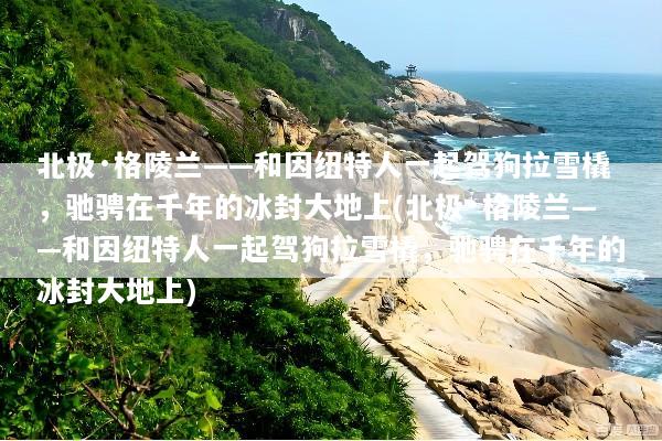 北极·格陵兰——和因纽特人一起驾狗拉雪橇，驰骋在千年的冰封大地上(北极·格陵兰——和因纽特人一起驾狗拉雪橇，驰骋在千年的冰封大地上)