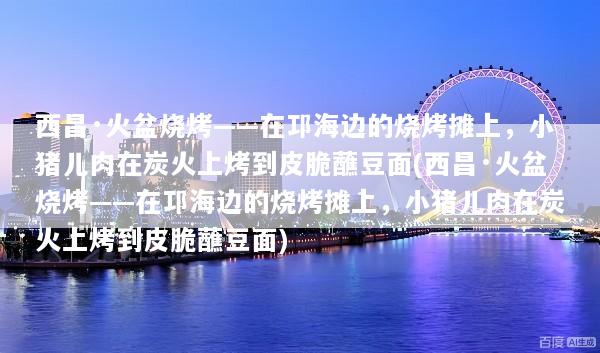 西昌·火盆烧烤——在邛海边的烧烤摊上，小猪儿肉在炭火上烤到皮脆蘸豆面(西昌·火盆烧烤——在邛海边的烧烤摊上，小猪儿肉在炭火上烤到皮脆蘸豆面)