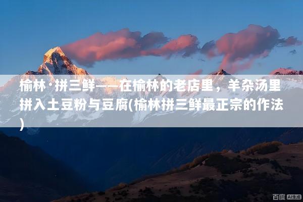 榆林·拼三鲜——在榆林的老店里，羊杂汤里拼入土豆粉与豆腐(榆林拼三鲜最正宗的作法)