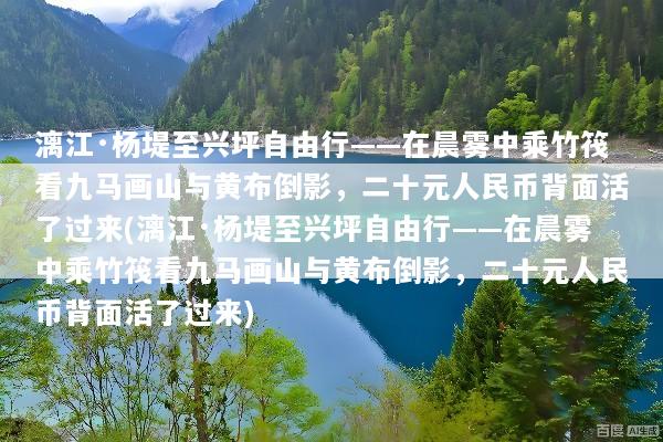 漓江·杨堤至兴坪自由行——在晨雾中乘竹筏看九马画山与黄布倒影，二十元人民币背面活了过来(漓江·杨堤至兴坪自由行——在晨雾中乘竹筏看九马画山与黄布倒影，二十元人民币背面活了过来)