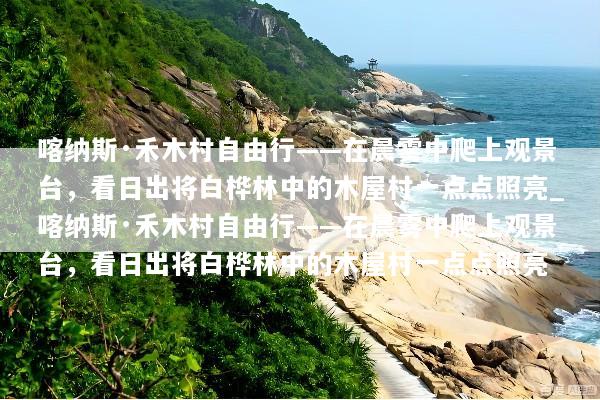 喀纳斯·禾木村自由行——在晨雾中爬上观景台，看日出将白桦林中的木屋村一点点照亮_喀纳斯·禾木村自由行——在晨雾中爬上观景台，看日出将白桦林中的木屋村一点点照亮