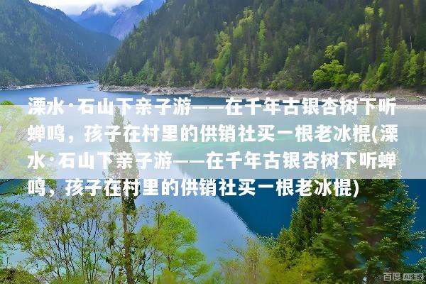 溧水·石山下亲子游——在千年古银杏树下听蝉鸣，孩子在村里的供销社买一根老冰棍(溧水·石山下亲子游——在千年古银杏树下听蝉鸣，孩子在村里的供销社买一根老冰棍)