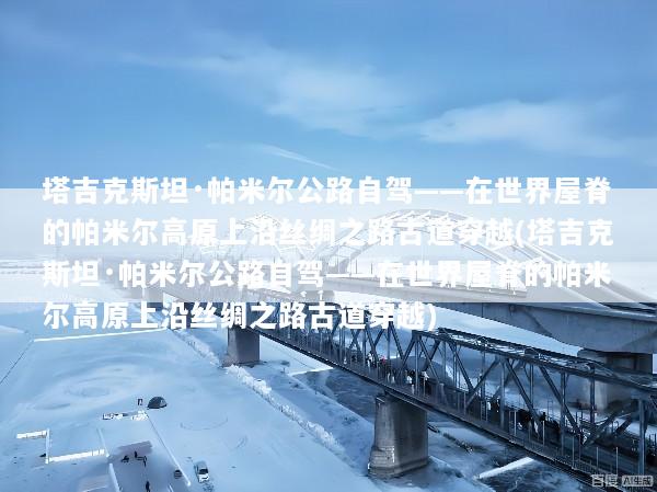 塔吉克斯坦·帕米尔公路自驾——在世界屋脊的帕米尔高原上沿丝绸之路古道穿越(塔吉克斯坦·帕米尔公路自驾——在世界屋脊的帕米尔高原上沿丝绸之路古道穿越)