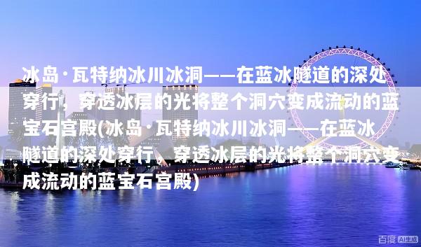 冰岛·瓦特纳冰川冰洞——在蓝冰隧道的深处穿行，穿透冰层的光将整个洞穴变成流动的蓝宝石宫殿(冰岛·瓦特纳冰川冰洞——在蓝冰隧道的深处穿行，穿透冰层的光将整个洞穴变成流动的蓝宝石宫殿)