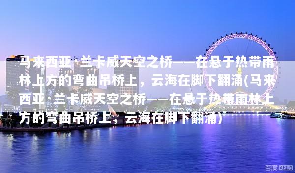 马来西亚·兰卡威天空之桥——在悬于热带雨林上方的弯曲吊桥上，云海在脚下翻涌(马来西亚·兰卡威天空之桥——在悬于热带雨林上方的弯曲吊桥上，云海在脚下翻涌)
