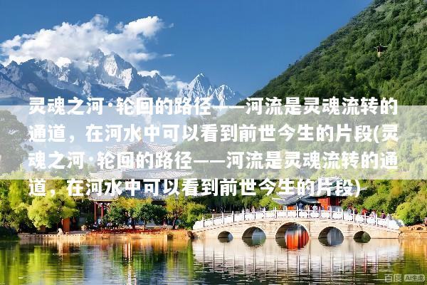 灵魂之河·轮回的路径——河流是灵魂流转的通道，在河水中可以看到前世今生的片段(灵魂之河·轮回的路径——河流是灵魂流转的通道，在河水中可以看到前世今生的片段)