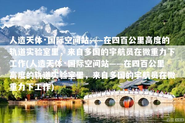 人造天体·国际空间站——在四百公里高度的轨道实验室里，来自多国的宇航员在微重力下工作(人造天体·国际空间站——在四百公里高度的轨道实验室里，来自多国的宇航员在微重力下工作)