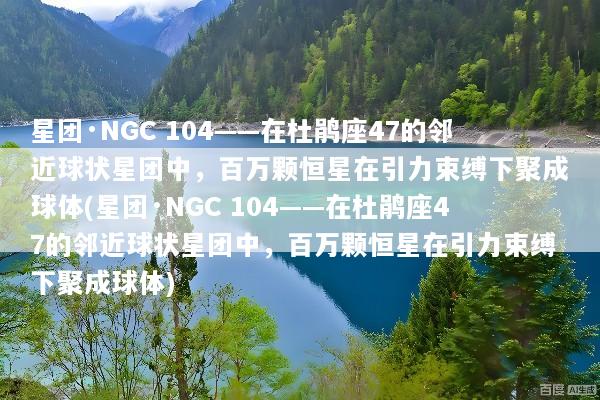星团·NGC 104——在杜鹃座47的邻近球状星团中，百万颗恒星在引力束缚下聚成球体(星团·NGC 104——在杜鹃座47的邻近球状星团中，百万颗恒星在引力束缚下聚成球体)