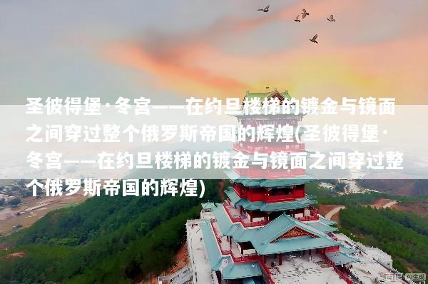圣彼得堡·冬宫——在约旦楼梯的镀金与镜面之间穿过整个俄罗斯帝国的辉煌(圣彼得堡·冬宫——在约旦楼梯的镀金与镜面之间穿过整个俄罗斯帝国的辉煌)
