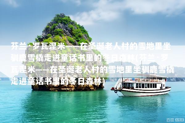 芬兰·罗瓦涅米——在圣诞老人村的雪地里坐驯鹿雪橇走进童话书里的冬日森林(芬兰·罗瓦涅米——在圣诞老人村的雪地里坐驯鹿雪橇走进童话书里的冬日森林)