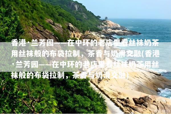 香港·兰芳园——在中环的老店里看丝袜奶茶用丝袜般的布袋拉制，茶香与奶滑交融(香港·兰芳园——在中环的老店里看丝袜奶茶用丝袜般的布袋拉制，茶香与奶滑交融)