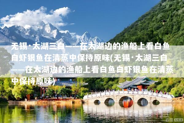 无锡·太湖三白——在太湖边的渔船上看白鱼白虾银鱼在清蒸中保持原味(无锡·太湖三白——在太湖边的渔船上看白鱼白虾银鱼在清蒸中保持原味)
