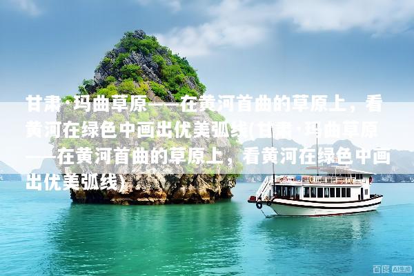 甘肃·玛曲草原——在黄河首曲的草原上，看黄河在绿色中画出优美弧线(甘肃·玛曲草原——在黄河首曲的草原上，看黄河在绿色中画出优美弧线)