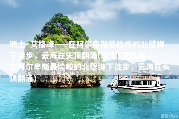 瑞士·艾格峰——在阿尔卑斯最险峻的北壁脚下徒步，云海在头顶翻涌(瑞士·艾格峰——在阿尔卑斯最险峻的北壁脚下徒步，云海在头顶翻涌)