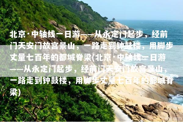 北京·中轴线一日游——从永定门起步，经前门天安门故宫景山，一路走到钟鼓楼，用脚步丈量七百年的都城脊梁(北京·中轴线一日游——从永定门起步，经前门天安门故宫景山，一路走到钟鼓楼，用脚步丈量七百年的都城脊梁)
