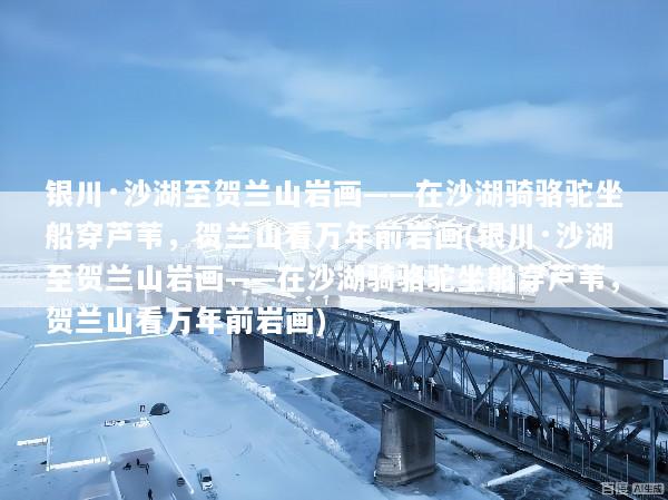 银川·沙湖至贺兰山岩画——在沙湖骑骆驼坐船穿芦苇，贺兰山看万年前岩画(银川·沙湖至贺兰山岩画——在沙湖骑骆驼坐船穿芦苇，贺兰山看万年前岩画)