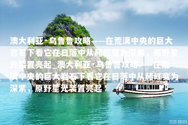 澳大利亚·乌鲁鲁攻略——在荒漠中央的巨大岩石下看它在日落中从赭红变为深紫，原野星光装置亮起_澳大利亚·乌鲁鲁攻略——在荒漠中央的巨大岩石下看它在日落中从赭红变为深紫，原野星光装置亮起