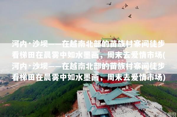 河内·沙坝——在越南北部的苗族村寨间徒步看梯田在晨雾中如水墨画，周末去爱情市场(河内·沙坝——在越南北部的苗族村寨间徒步看梯田在晨雾中如水墨画，周末去爱情市场)