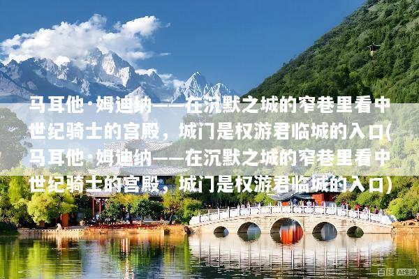 马耳他·姆迪纳——在沉默之城的窄巷里看中世纪骑士的宫殿，城门是权游君临城的入口(马耳他·姆迪纳——在沉默之城的窄巷里看中世纪骑士的宫殿，城门是权游君临城的入口)