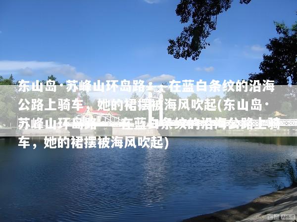 东山岛·苏峰山环岛路——在蓝白条纹的沿海公路上骑车，她的裙摆被海风吹起(东山岛·苏峰山环岛路——在蓝白条纹的沿海公路上骑车，她的裙摆被海风吹起)