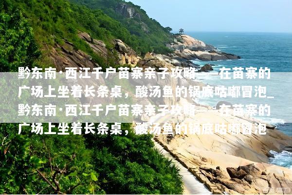 黔东南·西江千户苗寨亲子攻略——在苗寨的广场上坐着长条桌，酸汤鱼的锅底咕嘟冒泡_黔东南·西江千户苗寨亲子攻略——在苗寨的广场上坐着长条桌，酸汤鱼的锅底咕嘟冒泡