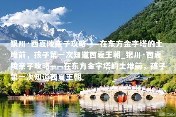 银川·西夏陵亲子攻略——在东方金字塔的土堆前，孩子第一次知道西夏王朝_银川·西夏陵亲子攻略——在东方金字塔的土堆前，孩子第一次知道西夏王朝