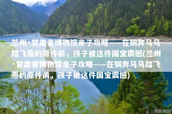 兰州·甘肃省博物馆亲子攻略——在铜奔马马踏飞燕的原件前，孩子被这件国宝震撼(兰州·甘肃省博物馆亲子攻略——在铜奔马马踏飞燕的原件前，孩子被这件国宝震撼)