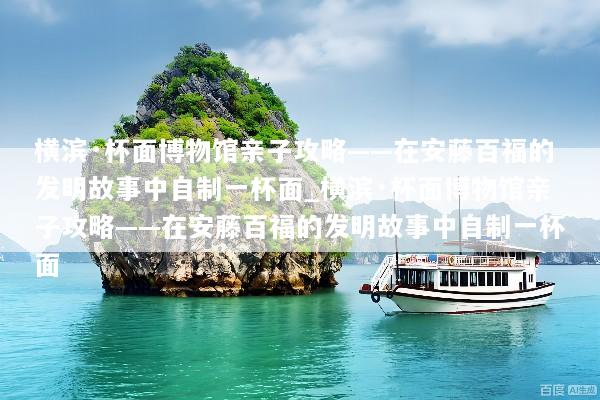 横滨·杯面博物馆亲子攻略——在安藤百福的发明故事中自制一杯面_横滨·杯面博物馆亲子攻略——在安藤百福的发明故事中自制一杯面