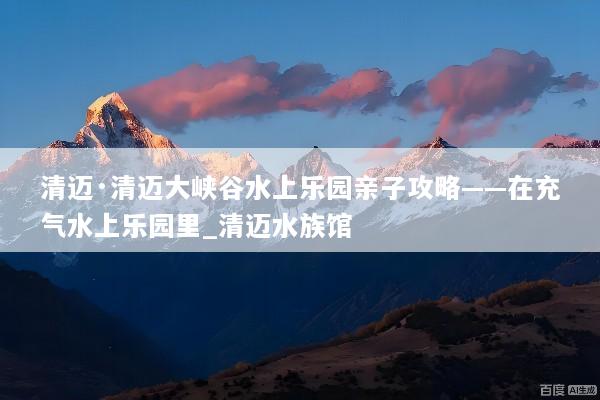 清迈·清迈大峡谷水上乐园亲子攻略——在充气水上乐园里_清迈水族馆
