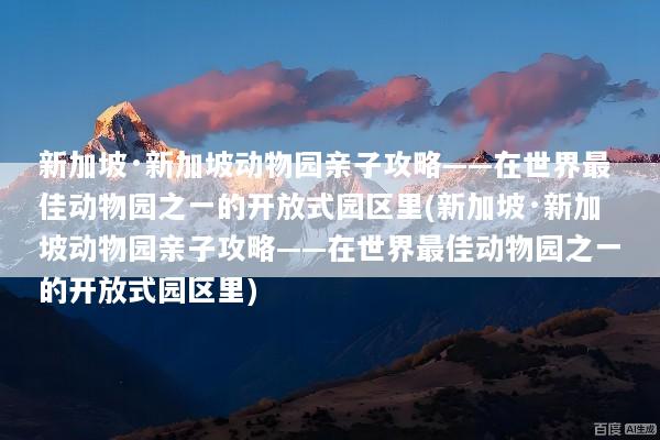 新加坡·新加坡动物园亲子攻略——在世界最佳动物园之一的开放式园区里(新加坡·新加坡动物园亲子攻略——在世界最佳动物园之一的开放式园区里)