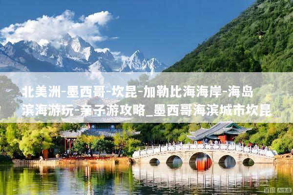 北美洲-墨西哥-坎昆-加勒比海海岸-海岛滨海游玩-亲子游攻略_墨西哥海滨城市坎昆