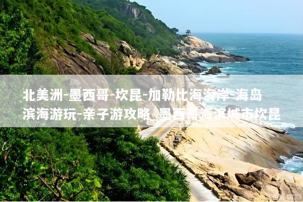 北美洲-墨西哥-坎昆-加勒比海海岸-海岛滨海游玩-亲子游攻略_墨西哥海滨城市坎昆