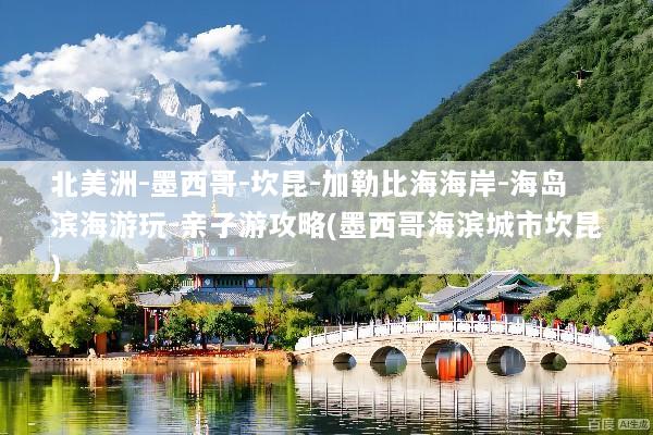 北美洲-墨西哥-坎昆-加勒比海海岸-海岛滨海游玩-亲子游攻略(墨西哥海滨城市坎昆)